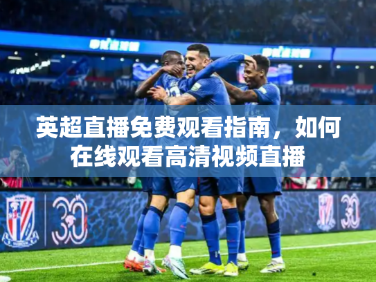英超直播免费观看指南，如何在线观看高清视频直播