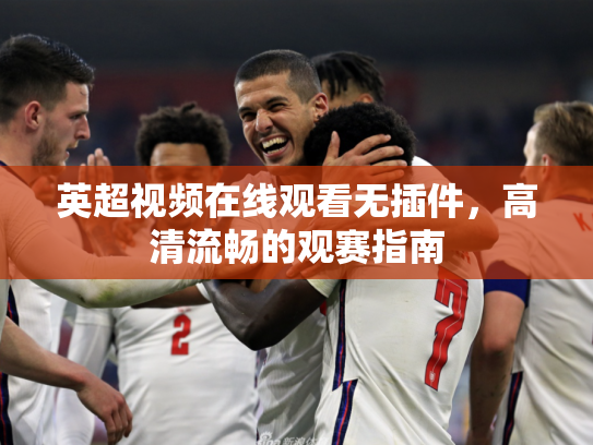 英超视频在线观看无插件，高清流畅的观赛指南