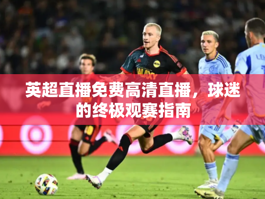 英超直播免费高清直播，球迷的终极观赛指南