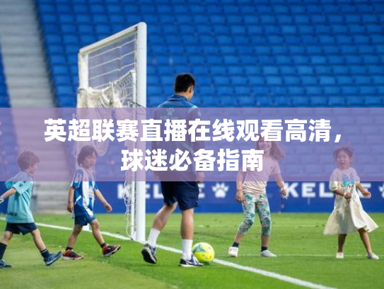 英超联赛直播在线观看高清，球迷必备指南