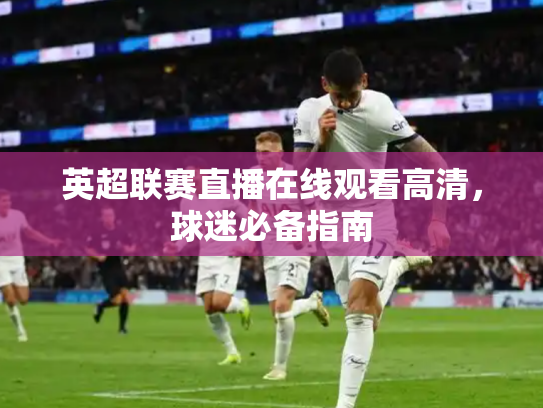 英超联赛直播在线观看高清，球迷必备指南