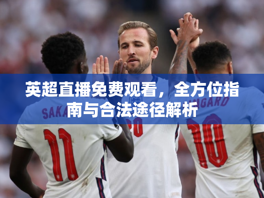 英超直播免费观看，全方位指南与合法途径解析