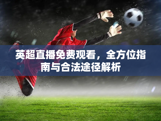 英超直播免费观看，全方位指南与合法途径解析
