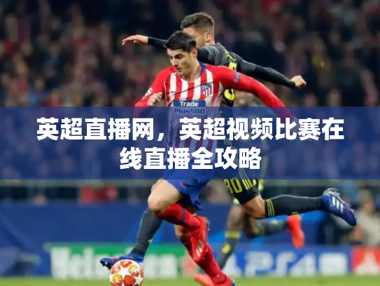 英超直播网，英超视频比赛在线直播全攻略