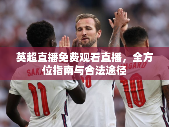 英超直播免费观看直播，全方位指南与合法途径