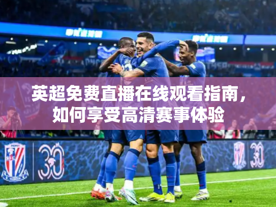 英超免费直播在线观看指南，如何享受高清赛事体验