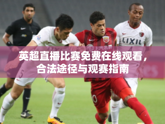 英超直播比赛免费在线观看，合法途径与观赛指南