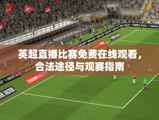 英超直播比赛免费在线观看，合法途径与观赛指南