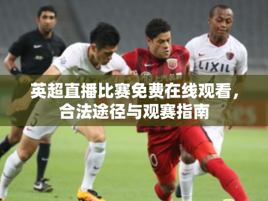 英超直播比赛免费在线观看，合法途径与观赛指南