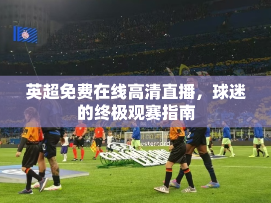英超免费在线高清直播，球迷的终极观赛指南
