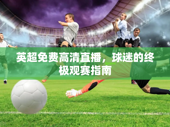 英超免费高清直播，球迷的终极观赛指南