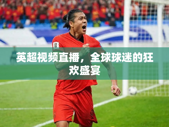 英超视频直播，全球球迷的狂欢盛宴