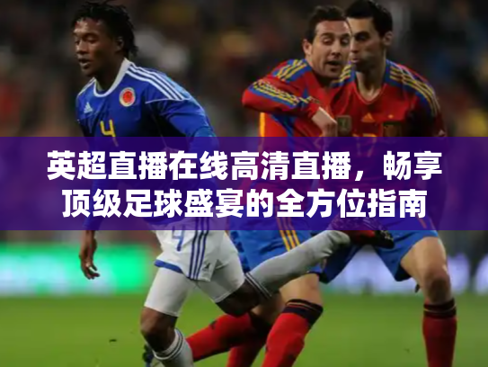英超直播在线高清直播，畅享顶级足球盛宴的全方位指南