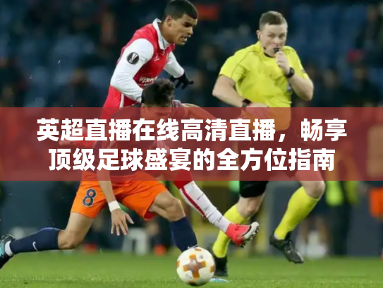 英超直播在线高清直播，畅享顶级足球盛宴的全方位指南