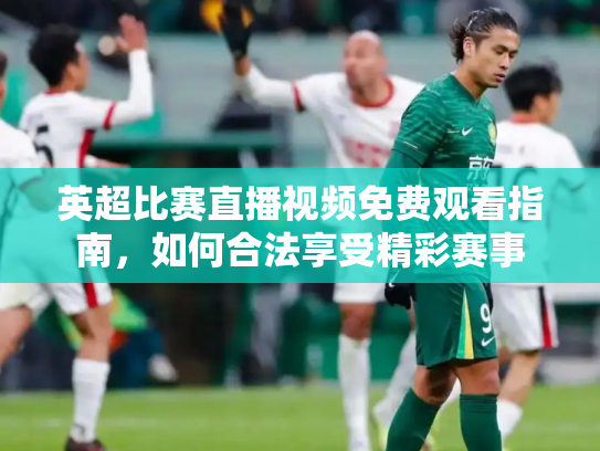 英超比赛直播视频免费观看指南，如何合法享受精彩赛事