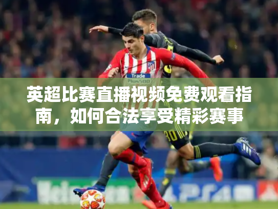 英超比赛直播视频免费观看指南，如何合法享受精彩赛事