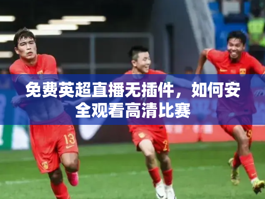 免费英超直播无插件，如何安全观看高清比赛