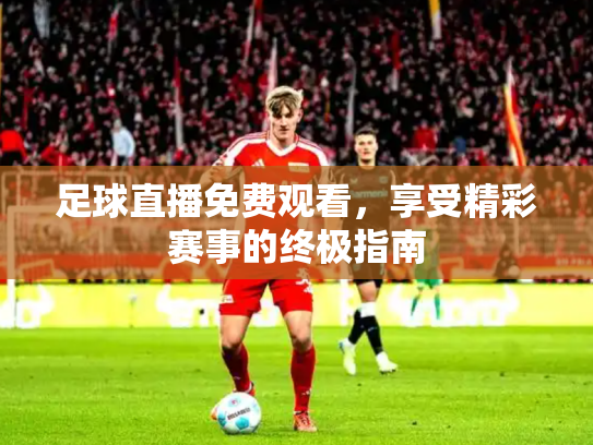 足球直播免费观看，享受精彩赛事的终极指南