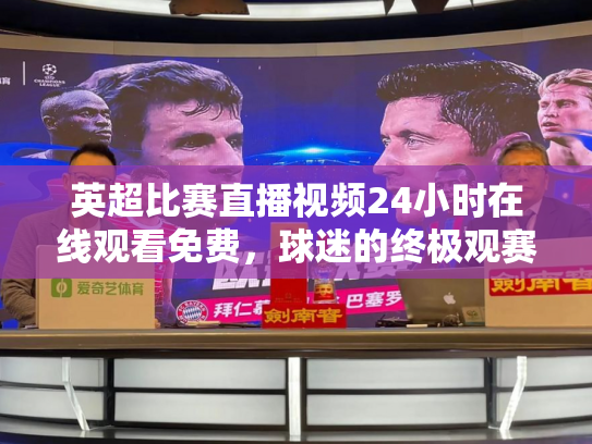 英超比赛直播视频24小时在线观看免费，球迷的终极观赛指南
