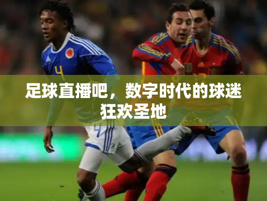 足球直播吧，数字时代的球迷狂欢圣地