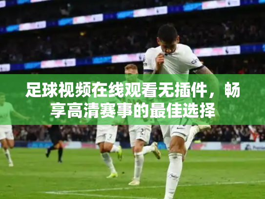 足球视频在线观看无插件，畅享高清赛事的最佳选择