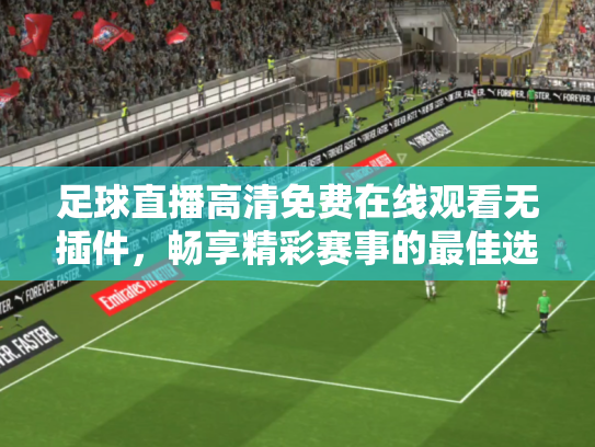 足球直播高清免费在线观看无插件，畅享精彩赛事的最佳选择