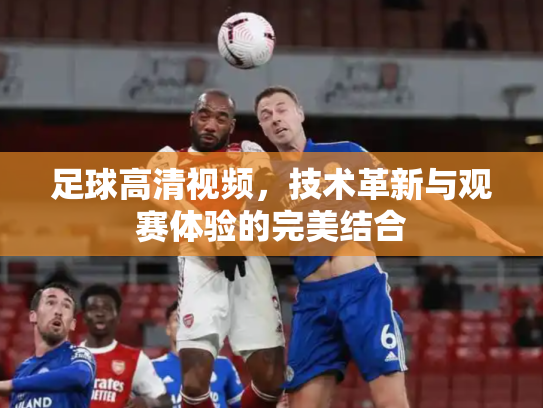足球高清视频，技术革新与观赛体验的完美结合