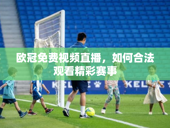 欧冠免费视频直播，如何合法观看精彩赛事
