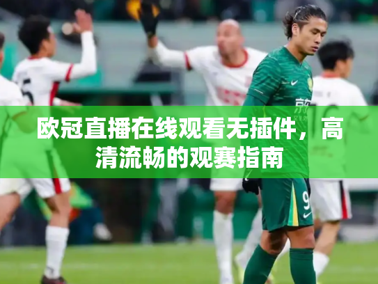 欧冠直播在线观看无插件，高清流畅的观赛指南