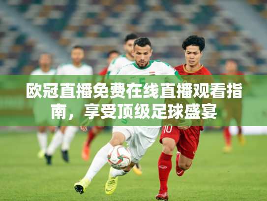 欧冠直播免费在线直播观看指南，享受顶级足球盛宴