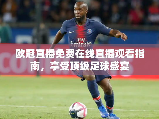 欧冠直播免费在线直播观看指南，享受顶级足球盛宴