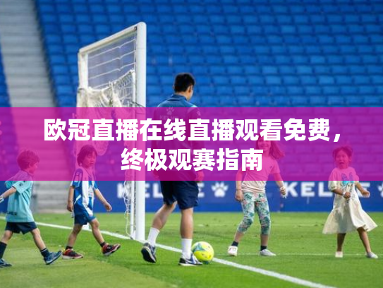 欧冠直播在线直播观看免费，终极观赛指南
