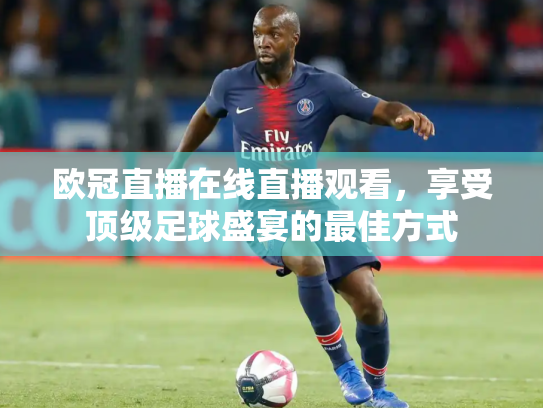 欧冠直播在线直播观看，享受顶级足球盛宴的最佳方式