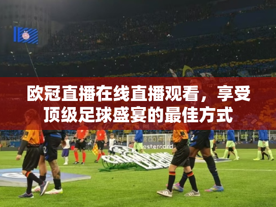 欧冠直播在线直播观看，享受顶级足球盛宴的最佳方式