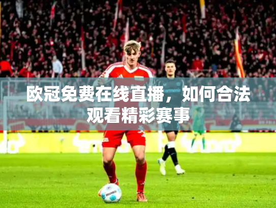 欧冠免费在线直播，如何合法观看精彩赛事