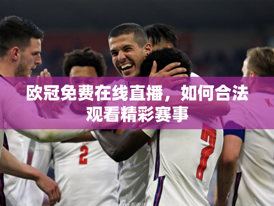 欧冠免费在线直播，如何合法观看精彩赛事