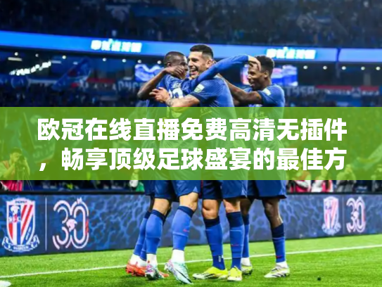 欧冠在线直播免费高清无插件，畅享顶级足球盛宴的最佳方式