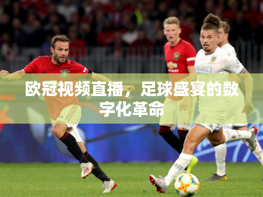 欧冠视频直播，足球盛宴的数字化革命