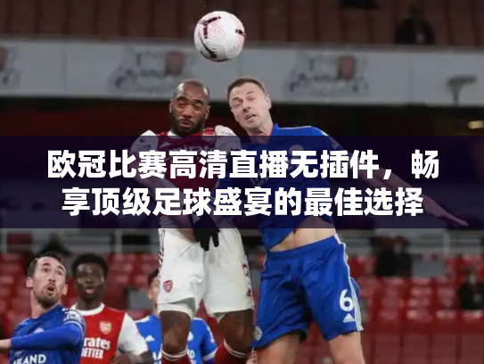 欧冠比赛高清直播无插件，畅享顶级足球盛宴的最佳选择