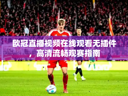 欧冠直播视频在线观看无插件，高清流畅观赛指南