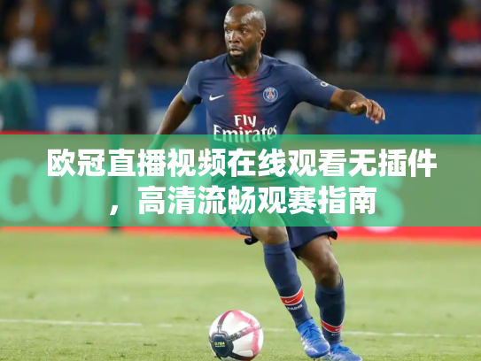 欧冠直播视频在线观看无插件，高清流畅观赛指南