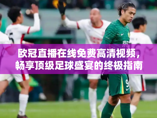 欧冠直播在线免费高清视频，畅享顶级足球盛宴的终极指南