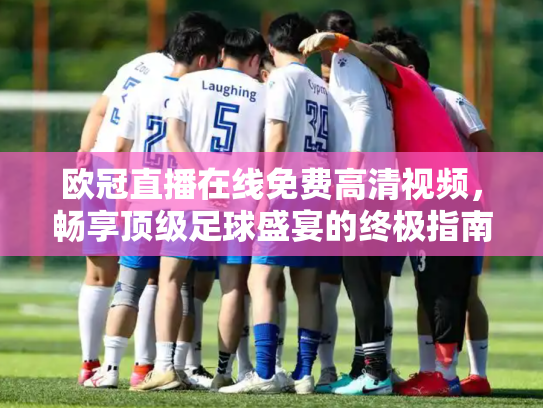 欧冠直播在线免费高清视频，畅享顶级足球盛宴的终极指南