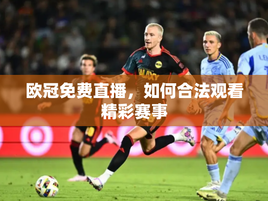 欧冠免费直播，如何合法观看精彩赛事