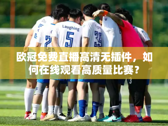 欧冠免费直播高清无插件，如何在线观看高质量比赛？