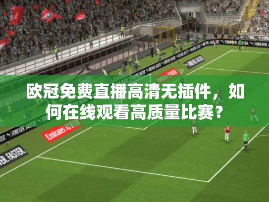 欧冠免费直播高清无插件，如何在线观看高质量比赛？