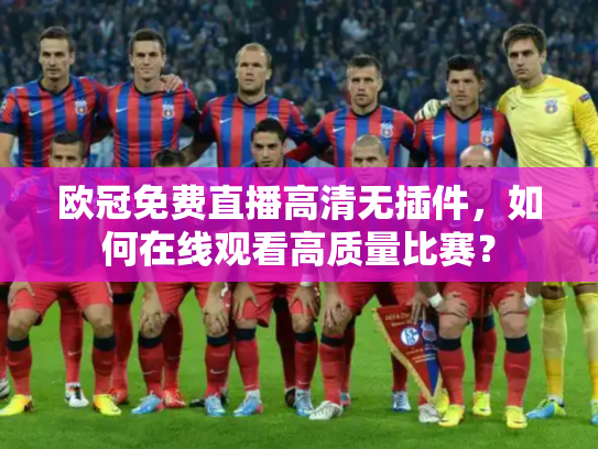 欧冠免费直播高清无插件，如何在线观看高质量比赛？