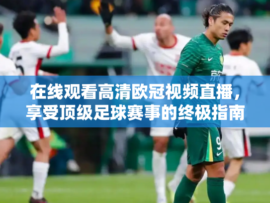 在线观看高清欧冠视频直播，享受顶级足球赛事的终极指南