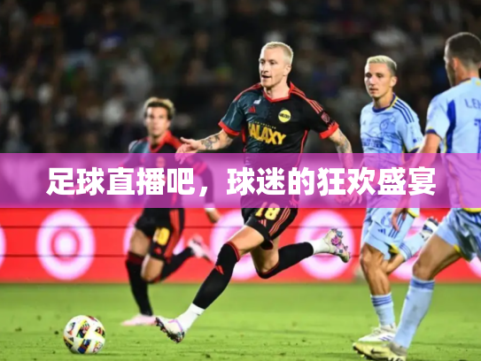 足球直播吧，球迷的狂欢盛宴