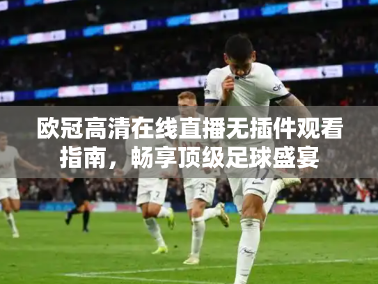 欧冠高清在线直播无插件观看指南，畅享顶级足球盛宴